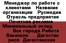 Менеджер по работе с клиентами › Название организации ­ Русмедиа › Отрасль предприятия ­ Печатная реклама › Минимальный оклад ­ 50 000 - Все города Работа » Вакансии   . Дагестан респ.,Дагестанские Огни г.